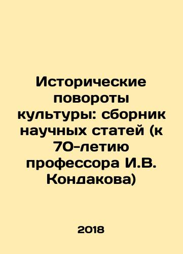 Istoricheskie povoroty kultury: sbornik nauchnykh statey (k 70-letiyu professora I.V. Kondakova)/Istoricheskie povoroty kultury: sbornik nauchnykh statey (k 70-letiyu professora I.V. Kondakova) - landofmagazines.com