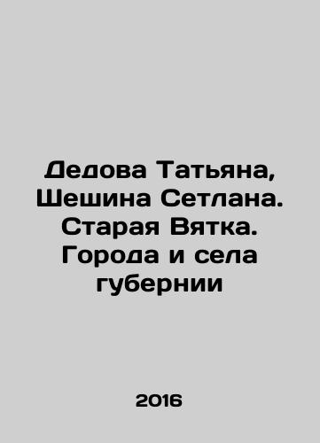 Dedova Tatyana, Sheshina Setlana. Staraya Vyatka. Goroda i sela gubernii/Dedova Tatyana, Sheshina Setlana. Staraya Vyatka. Goroda i sela gubernii - landofmagazines.com