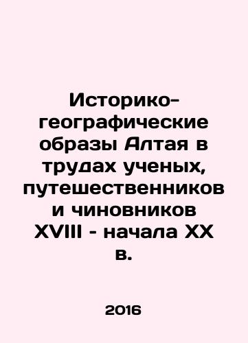 Istoriko-geograficheskie obrazy Altaya v trudakh uchenykh, puteshestvennikov i chinovnikov XVIII – nachala XX v./Istoriko-geograficheskie obrazy Altaya v trudakh uchenykh, puteshestvennikov i chinovnikov XVIII – nachala XX v. - landofmagazines.com