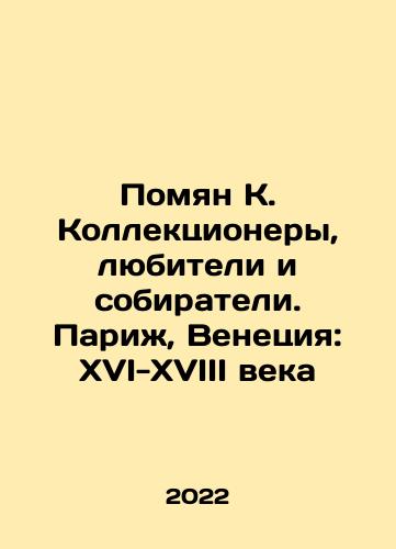 Pomyan K. Kollektsionery, lyubiteli i sobirateli. Parizh, Venetsiya: XVI-XVIII veka/Pomyan K. Kollektsionery, lyubiteli i sobirateli. Parizh, Venetsiya: XVI-XVIII veka - landofmagazines.com