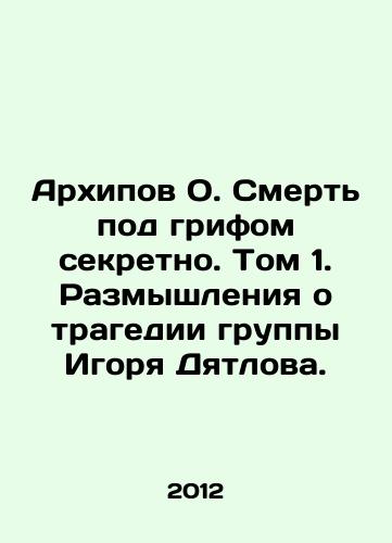 Arkhipov O. Smert pod grifom sekretno. Tom 1. Razmyshleniya o tragedii gruppy Igorya Dyatlova./Arkhipov O. Death classified as secret. Volume 1. Reflections on the tragedy of Igor Dyatlovs group. In Russian - landofmagazines.com