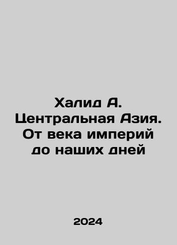 Khalid A. Tsentralnaya Aziya. Ot veka imperiy do nashikh dney/Khalid A. Central Asia: From the Age of Empires to the Present Day In Russian - landofmagazines.com