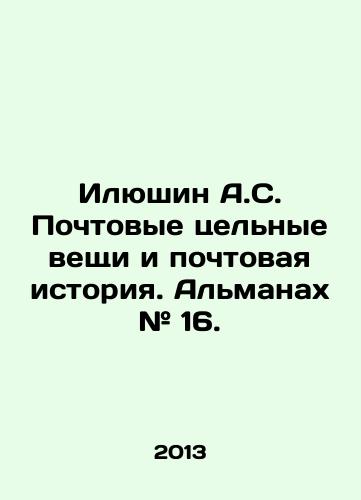 Ilyushin A.S. Pochtovye tselnye veshchi i pochtovaya istoriya. Almanakh # 16./Ilyushin A.S. Postal whole things and postal history. Almanac # 16. In Russian - landofmagazines.com