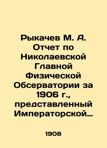 Rykachev M. A. Otchet po Nikolaevskoy Glavnoy Fizicheskoy Observatorii za 1906 g., predstavlennyy Imperatorskoy Akademii Nauk Direktorom Observatorii M. Rykachevym. (Dolozheno v zasedanii Fiziko-Matematicheskogo Otdeleniya 16 maya 1907 g.)./Rykachev M. A. Report on the Nikolaev Main Physical Observatory for 1906, submitted to the Imperial Academy of Sciences by the Director of the Observatory, M. Rykachev (reported in the meeting of the Physics and Mathematics Department on May 16, 1907). In Russian - landofmagazines.com