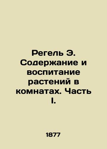Regel E. Soderzhanie i vospitanie rasteniy v komnatakh. Chast I./Regel E. Plant maintenance and cultivation in rooms. Part I. In Russian - landofmagazines.com