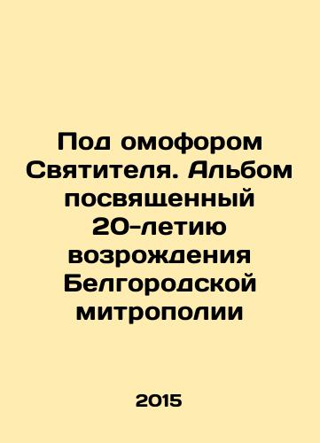 Pod omoforom Svyatitelya. Albom posvyashchennyy 20-letiyu vozrozhdeniya Belgorodskoy mitropolii/Under the omophor of the Saint. An album dedicated to the 20th anniversary of the revival of the Belgorod Metropolitanate In Russian - landofmagazines.com