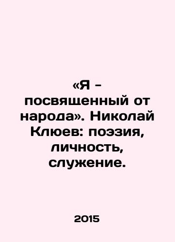 «Ya - posvyashchennyy ot naroda». Nikolay Klyuev: poeziya, lichnost, sluzhenie./I am ordained from the people. Nikolai Klyuev: poetry, personality, service. In Russian - landofmagazines.com