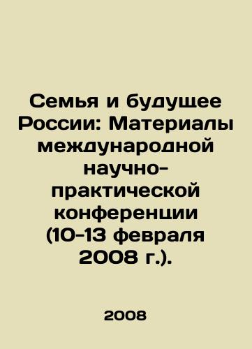 Semya i budushchee Rossii: Materialy mezhdunarodnoy nauchno-prakticheskoy konferentsii (10-13 fevralya 2008 g.)./The Family and the Future of Russia: Proceedings of the International Scientific and Practical Conference (February 10-13, 2008). In Russian - landofmagazines.com