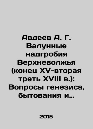 Avdeev A. G. Valunnye nadgrobiya Verkhnevolzhya (konets XV-vtoraya tret XVIII v.): Voprosy genezisa, bytovaniya i istochnikovedeniya./Avdeev A. G. Boulder gravestones of the Upper Volga region (late 15th-second third of the 18th century): Questions of genesis, existence and source studies. In Russian - landofmagazines.com