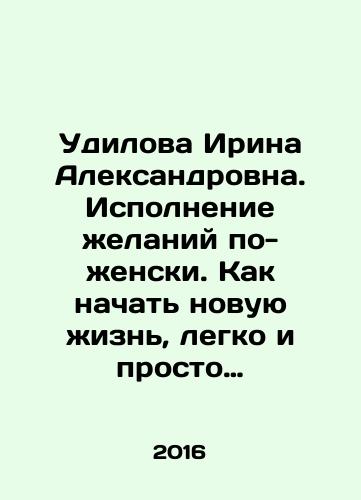 Udilova Irina Aleksandrovna. Ispolnenie zhelaniy po-zhenski. Kak nachat novuyu zhizn, legko i prosto realizovyvat svoi tseli/Irina Aleksandrovna Udilova. Fulfilling desires in a feminine way. How to start a new life, easily and simply realize your goals In Russian - landofmagazines.com