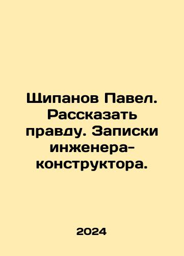 Shchipanov Pavel. Rasskazat pravdu. Zapiski inzhenera-konstruktora./Pavel Shchipanov. Tell the truth. Notes by a design engineer. In Russian - landofmagazines.com