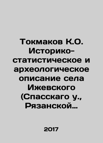 Tokmakov K.O. Istoriko-statisticheskoe i arkheologicheskoe opisanie sela Izhevskogo (Spasskago u., Ryazanskoy gub.) i ego khramov s prikhodami/Tokmakov K.O. Historical, statistical and archaeological description of the village of Izhevsky (near Spassky, Ryazan province) and its temples since the arrival of the Emirs In Russian - landofmagazines.com