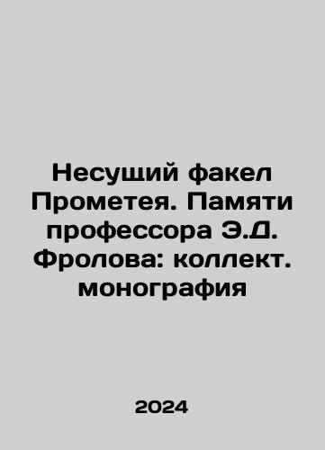 Nesushchiy fakel Prometeya. Pamyati professora E.D. Frolova: kollekt.monografiya/Carrying the Torch of Prometheus. In Memory of Professor E.D. Frolov: Collective Monograph In Russian - landofmagazines.com