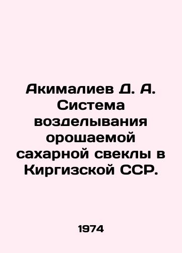 Akimaliev D. A. Sistema vozdelyvaniya oroshaemoy sakharnoy svekly v Kirgizskoy SSR./Akimaliev D. A. System of irrigated sugar beet cultivation in the Kyrgyz SSR. In Russian - landofmagazines.com