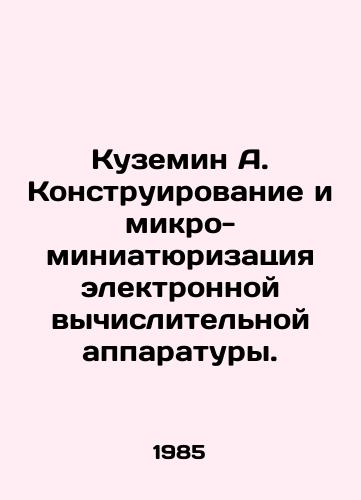 Kuzemin A. Konstruirovanie i mikro-miniatyurizatsiya elektronnoy vychislitelnoy apparatury./Kuzemin A. Design and Microminiaturization of Electronic Computing Equipment. In Russian - landofmagazines.com