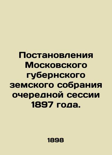 Postanovleniya Moskovskogo gubernskogo zemskogo sobraniya ocherednoy sessii 1897 goda./Resolutions of the Moscow Provincial Assembly of 1897. In Russian - landofmagazines.com