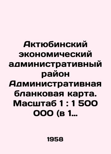 Aktyubinskiy ekonomicheskiy administrativnyy rayon Administrativnaya blankovaya karta. Masshtab 1: 1 500 000 (v 1 sm/Aktobe Economic Administrative Region Administrative Form Card. Scale 1: 1,500,000 (in 1 cm) In Russian - landofmagazines.com