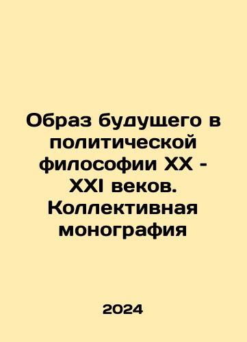 Obraz budushchego v politicheskoy filosofii XX – KhXI vekov. Kollektivnaya monografiya/The image of the future in political philosophy of the twentieth and twenty-first centuries. Collective monograph In Russian - landofmagazines.com
