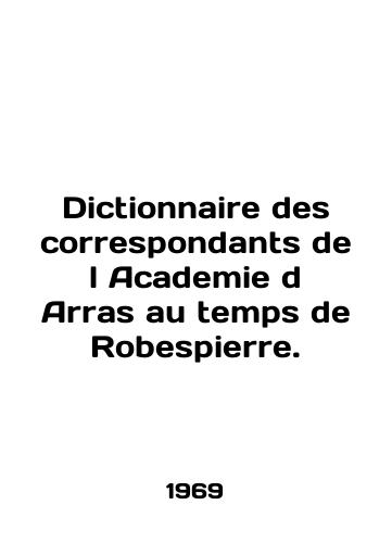 Dictionnaire des correspondants de l Academie d Arras au temps de Robespierre./Dictionnaire des correspondants de l Academie d Arras au temps de Robespierre. In English - landofmagazines.com