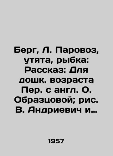 Berg, L. Parovoz, utyata, rybka: Rasskaz: Dlya doshk. vozrasta Per. s angl. O. Obraztsovoy; ris. V. Andrievich i B. Markevich; Otv. red. E.M. Emden. /Berg, L. Steam locomotive, duckling, fish: Story: For pre-school age, Translated from English by O. Samotsova; images by V. Andrievich and B. Markevich; Revised by E. M. Emden. - landofmagazines.com