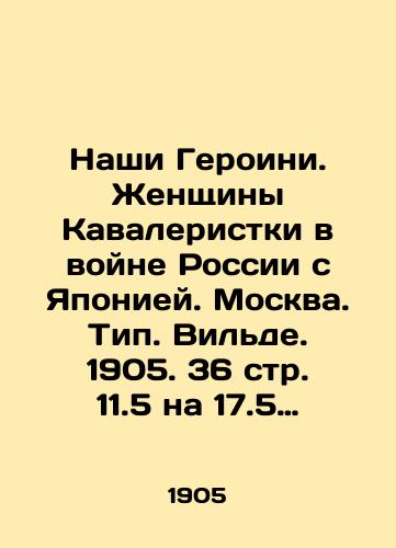 Nashi Geroini. Zhenshchiny Kavaleristki v voyne Rossii s Yaponiey.  Moskva.  Tip. Vilde. 1905. 36 str. 11.5 na 17.5 sm./Our Heroes. Women Cavalry in Russias War with Japan. Moscow. Type. Wilde. 1905. 36 p. 11.5 to 17.5 sm. - landofmagazines.com
