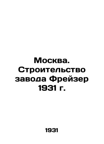 Moskva. Stroitelstvo zavoda Freyzer 1931 g./Moscow. Construction of the Fraser Plant in 1931 - landofmagazines.com