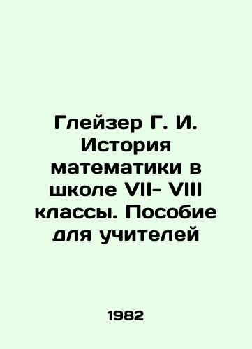 Gleyzer G. I. Istoriya matematiki v shkole VII- VIII klassy. Posobie dlya uchiteley/Glazer G. I. History of Mathematics in School VIII-VIII Grades. A Teachers Guide In Russian - landofmagazines.com
