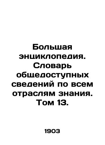 Bolshaya entsiklopediya. Slovar obshchedostupnykh svedeniy po vsem otraslyam znaniya. Tom 13./The Great Encyclopedia. Dictionary of Public Information for All Sectors of Knowledge. Volume 13. In Russian - landofmagazines.com