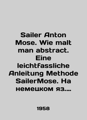 Sailer Anton Mose. Wie malt man abstract. Eine leichtfassliche Anleitung Methode SailerMose. Na nemetskom yaz. Kak nauchitsya risovat abstraktno. Prostoe rukovodstvo Seylera Moyshi/Sailer Anton Mose. Wie malt man abstract. Eine leichtfassliche Anleitung Methode SailerMose. In German. Learn how to draw abstractly. A Simple Guide by Sailer Moisha In Russian - landofmagazines.com