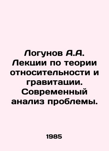 Logunov A.A. Lektsii po teorii otnositelnosti i gravitatsii. Sovremennyy analiz problemy./Logunov A.A. Lectures on the theory of relativity and gravity. Modern analysis of the problem. In Russian - landofmagazines.com
