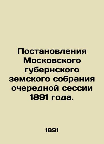 Postanovleniya Moskovskogo gubernskogo zemskogo sobraniya ocherednoy sessii 1891 goda./Resolutions of the Moscow Provincial Assembly of 1891. In Russian - landofmagazines.com