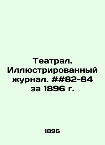 Teatral. Illyustrirovannyy zhurnal. ##82-84 za 1896 g./Theatre. Illustrated magazine. # 82-84 for 1896. In Russian - landofmagazines.com