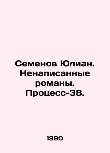 Semenov Yulian. Nenapisannye romany. Protsess-38./Semyonov Julian. Unwritten novels. Process-38. In Russian - landofmagazines.com
