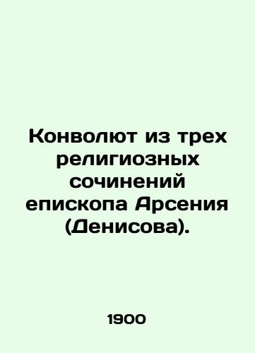 Konvolyut iz trekh religioznykh sochineniy episkopa Arseniya (Denisova). /A Convolutee of Three Religious Works by Bishop Arseny (Denisov). - landofmagazines.com