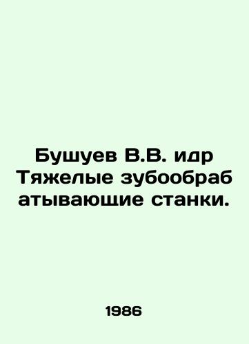 Bushuev V.V. idr Tyazhelye zuboobrabatyvayushchie stanki./Bushuev V.V. and Heavy Dental Machines. In Russian - landofmagazines.com