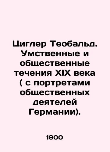 Tsigler Teobald. Umstvennye i obshchestvennye techeniya XIX veka ( s portretami obshchestvennykh deyateley Germanii)./Ziegler Theobald. The intellectual and social currents of the nineteenth century (with portraits of German public figures). In Russian - landofmagazines.com