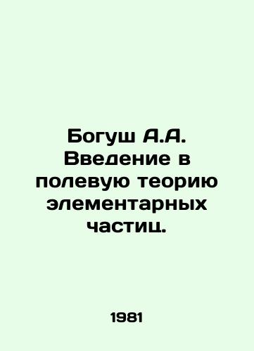Bogush A.A. Vvedenie v polevuyu teoriyu elementarnykh chastits./Bogush A.A. Introduction to the field theory of elementary particles. In Russian - landofmagazines.com