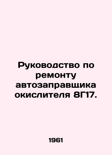 Rukovodstvo po remontu avtozapravshchika okislitelya 8G17./Repair Manual for 8G17 Oxidizer Fuelling Station. In Russian - landofmagazines.com