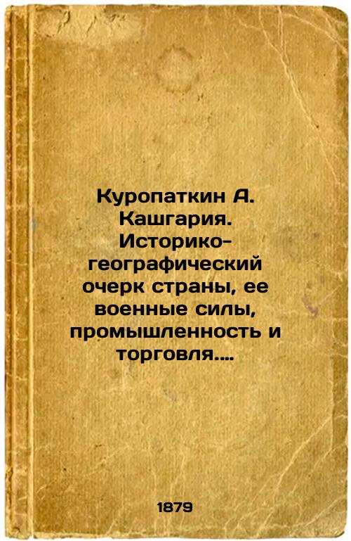 Kuropatkin A. Kashgariya. Istoriko-geograficheskiy ocherk strany, ee voennye sily, promyshlennost i torgovlya. Trud A.N. Kuropatkina, polkovnika Generalnogo shtaba, deystvitelnogo chlena Imperatorskogo Russkogo geograficheskogo obshchestva. Sankt-Peterburg. Tip. V. S. Balasheva. 1879 g./Kuropatkin A. Kashgaria. Historical and geographical description of the country, its military forces, industry and trade. The work of A.N. Kuropatkin, Colonel of the General Staff, a full member of the Imperial Russian Geographical Society. St. Petersburg. Type. V. S. Balashev. 1879. - landofmagazines.com