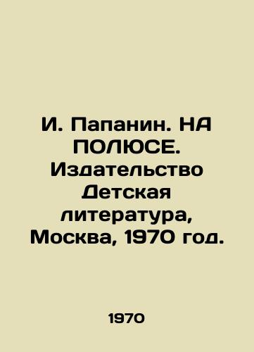 I. Papanin. NA POLYuSE. Izdatelstvo Detskaya literatura, Moskva, 1970 god./I. Papanin. ON POLUSE. Childrens Literature Publishing House, Moscow, 1970. - landofmagazines.com