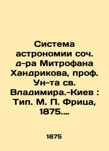 Sistema astronomii soch. d-ra Mitrofana Khandrikova, prof. Un-ta sv. Vladimira.-Kiev: Tip. M. Fritsa, 1875. 504, VIII s.,  6 l. tabl.– 26x18 sm./The System of Astronomy of Op. Dr. Mitrofan Handrikov, Prof. Una St. Vladimir-Kyiv: Type M. Fritz, 1875. 504, VIII p.,  6 l. Table 26x18 sm. - landofmagazines.com