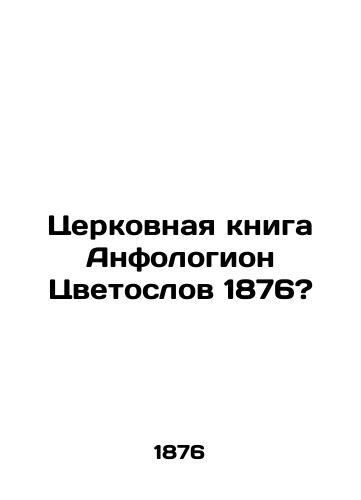 Tserkovnaya kniga Anfologion Tsvetoslov 1876?/The Church Book Anthology of the Colorist 1876? - landofmagazines.com