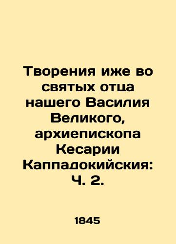 Tvoreniya izhe vo svyatykh ottsa nashego Vasiliya Velikogo, arkhiepiskopa Kesarii Kappadokiyskiya: Ch. 2./Creations also in the saints of our father Basil the Great, Archbishop of Caesarea of Cappadocia: Part 2. - landofmagazines.com