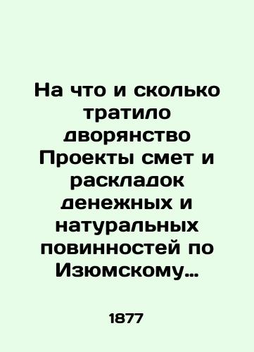 Na chto i skolko tratilo dvoryanstvo Proekty smet i raskladok denezhnykh i naturalnykh povinnostey po Izyumskomu uezdu. Na 1877 god./On what and how much the nobility spent Projects of budgets and layouts of cash and in-kind obligations for the Izyumsk county. For 1877. - landofmagazines.com