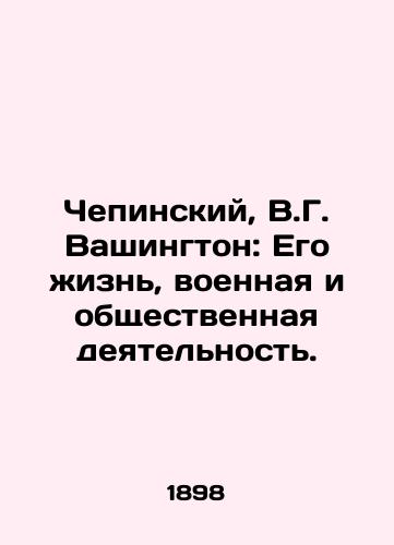 Chepinskiy, V.G. Vashington: Ego zhizn, voennaya i obshchestvennaya deyatelnost. /Chepinsky, V.G. Washington: His Life, Military and Public Activities. - landofmagazines.com