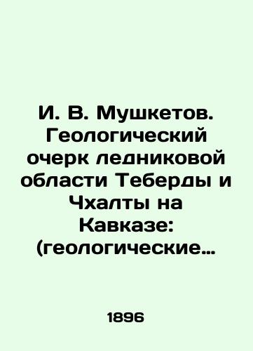 I. V. Mushketov. Geologicheskiy ocherk lednikovoy oblasti Teberdy i Chkhalty na Kavkaze: (geologicheskie issledovaniya, proizvedennye v 1895 g. v verkhovyakh Teberdy i Chkhalty s ts../I. V. Musketov. Geological sketch of the Teberda and Chkhalta glacier areas in the Caucasus: (geological studies carried out in 1895 in the upper reaches of Teberda and Chkhalta to clarify the physical and geological conditions of a tunnel designed through the main Caucasus ridge on the line of the proposed Nevinnomysko-Sukhumsk railway): with geological maps of the Teberda and Chkhalta glacier areas, a table of sections and drawings in the text of Professor I. V. Musketov. St. Petersburg: Typography by M. M. Stasyulevich, 1896. 67 p.,  2 l. maps: il.; 31 see - landofmagazines.com