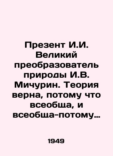 Prezent I.I. Velikiy preobrazovatel prirody I.V. Michurin. Teoriya verna, potomu chto vseobshcha, i vseobshcha-potomu chto verna./Present I.I. The Great Transducer of Nature I.V. Michurin. The theory is true because it is universal, and universal because it is true. In Russian - landofmagazines.com