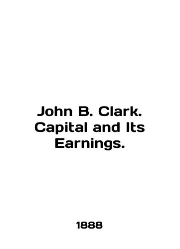 John B. Clark. Capital and Its Earnings./John B. Clark. Capital and Its Earnings. In English - landofmagazines.com