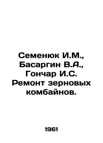 Semenyuk I.M.,  Basargin V.A.,  Gonchar I.S. Remont zernovykh kombaynov./Semenyuk I.M.,  Basargin V.A.,  Gonchar I.S. Repair of grain harvesters. In Russian - landofmagazines.com