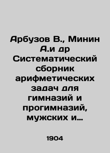 Arbuzov V.,  Minin A.i dr Sistematicheskiy sbornik arifmeticheskikh zadach dlya gimnaziy i progimnaziy, muzhskikh i zhenskikh, realnykh, uezdnykh i gorodskikh uchilishch, uchitelskikh institutov i seminariy./Arbuzov V.,  Minin A. et al. Systematic compilation of arithmetic tasks for gymnasiums and pro-gymnasiums, male and female, real, county and city schools, teacher institutes and seminaries. In Russian - landofmagazines.com